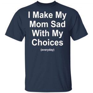 I Make My Mom Sad With My Choices Everyday T-Shirts, Hoodies, Sweater 15
