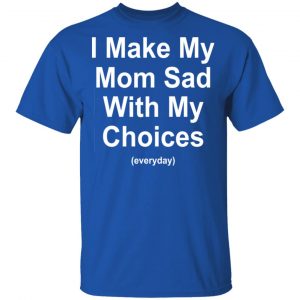 I Make My Mom Sad With My Choices Everyday T-Shirts, Hoodies, Sweater 16