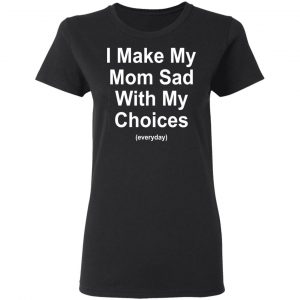 I Make My Mom Sad With My Choices Everyday T-Shirts, Hoodies, Sweater 17