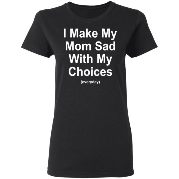 I Make My Mom Sad With My Choices Everyday T-Shirts, Hoodies, Sweater 5