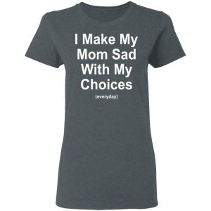 I Make My Mom Sad With My Choices Everyday T-Shirts, Hoodies, Sweater 18