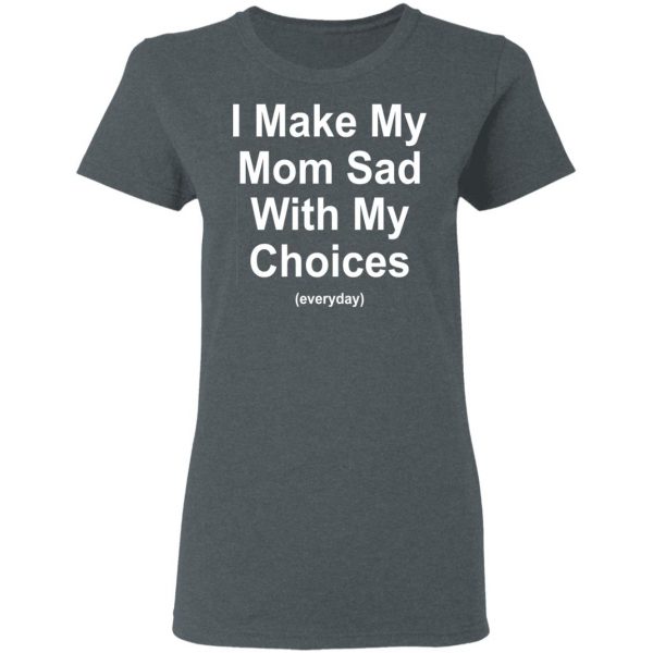 I Make My Mom Sad With My Choices Everyday T-Shirts, Hoodies, Sweater 6