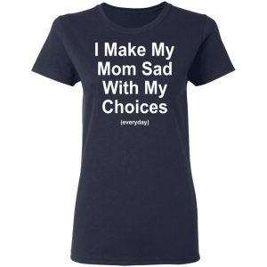 I Make My Mom Sad With My Choices Everyday T-Shirts, Hoodies, Sweater 19