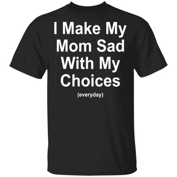 I Make My Mom Sad With My Choices Everyday T-Shirts, Hoodies, Sweater 1