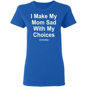 I Make My Mom Sad With My Choices Everyday T-Shirts, Hoodies, Sweater 20