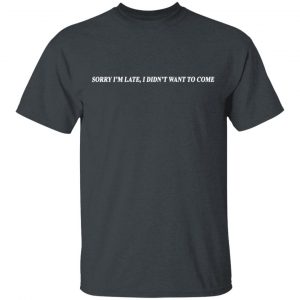 Sorry I’m Late I Didn’t Want To Come T-Shirts, Hoodies, Sweater 14