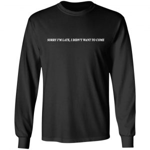 Sorry I’m Late I Didn’t Want To Come T-Shirts, Hoodies, Sweater 21
