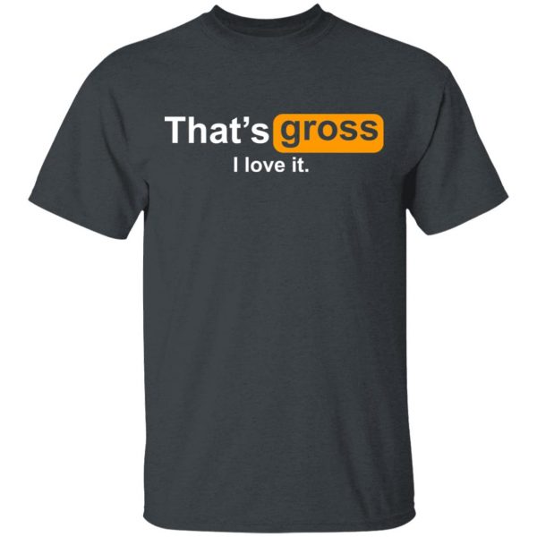That’s Gross I Love It T-Shirts, Hoodies, Sweater 2