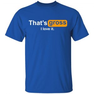 That’s Gross I Love It T-Shirts, Hoodies, Sweater 16