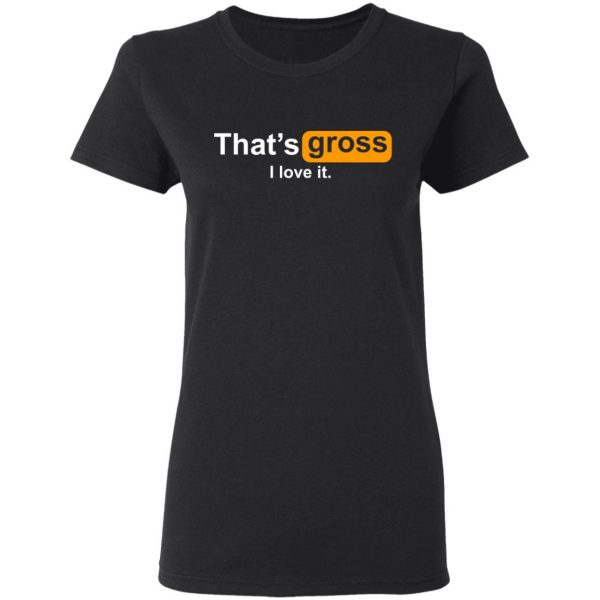 That’s Gross I Love It T-Shirts, Hoodies, Sweater 5