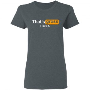 That’s Gross I Love It T-Shirts, Hoodies, Sweater 18