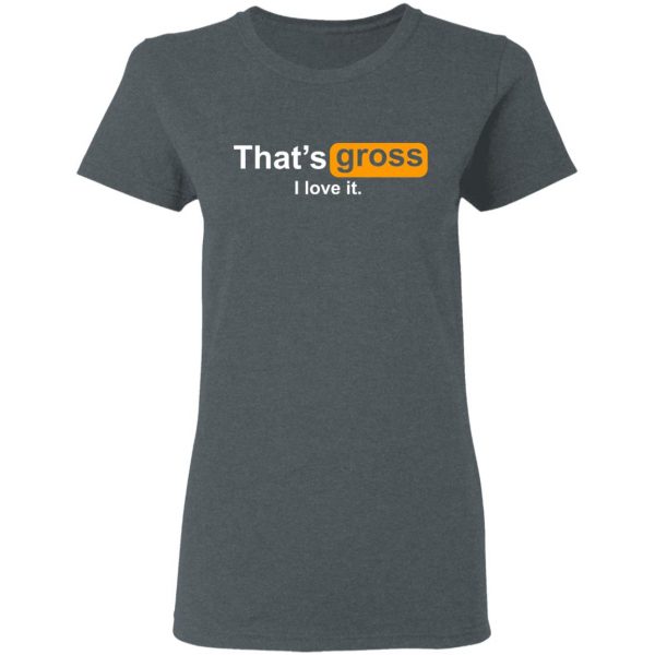 That’s Gross I Love It T-Shirts, Hoodies, Sweater 6