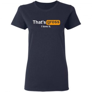 That’s Gross I Love It T-Shirts, Hoodies, Sweater 19