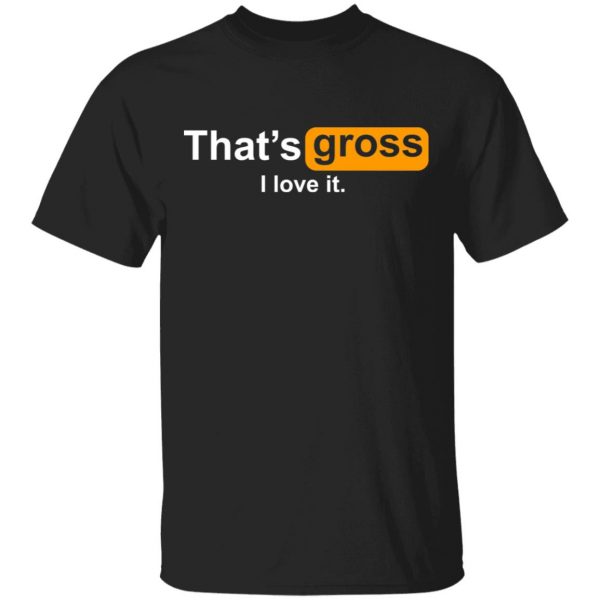 That’s Gross I Love It T-Shirts, Hoodies, Sweater 1