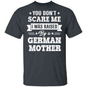 You Don’t Scare Me I Was Raised By A German Mother T-Shirts, Hoodies, Sweater 14