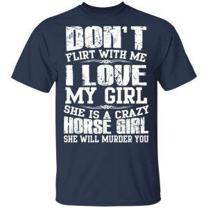 Don’t Flirt With Me I Love My Girl She Is A Crazy Horse Girl T-Shirts, Hoodies, Sweater 15