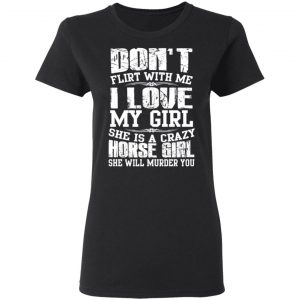 Don’t Flirt With Me I Love My Girl She Is A Crazy Horse Girl T-Shirts, Hoodies, Sweater 17