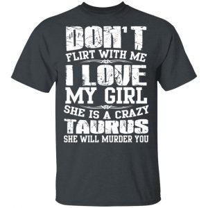 Don’t Flirt With Me I Love My Girl She Is A Crazy Taurus T-Shirts, Hoodies, Sweater Zodiac 2