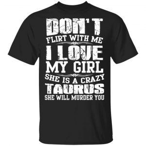 Don’t Flirt With Me I Love My Girl She Is A Crazy Taurus T-Shirts, Hoodies, Sweater Zodiac