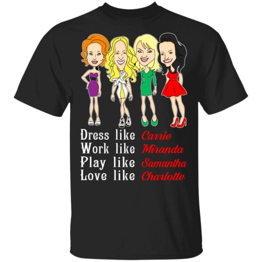 Dress Like Carrie Work Like Miranda Play Like Samantha Love Like Charlotte T-Shirts, Hoodies, Sweater