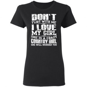 Don’t Flirt With Me I Love My Girl She Is A Crazy Country Girl T-Shirts, Hoodies, Sweater 17