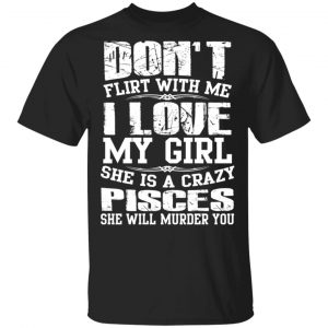 Don’t Flirt With Me I Love My Girl She Is A Crazy Pisces T-Shirts, Hoodies, Sweater Zodiac