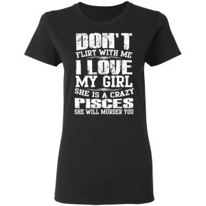 Don’t Flirt With Me I Love My Girl She Is A Crazy Pisces T-Shirts, Hoodies, Sweater 17