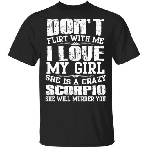 Don’t Flirt With Me I Love My Girl She Is A Crazy Scorpio T-Shirts, Hoodies, Sweater