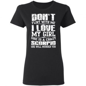Don’t Flirt With Me I Love My Girl She Is A Crazy Scorpio T-Shirts, Hoodies, Sweater 17