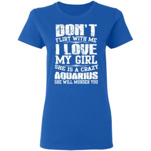Don’t Flirt With Me I Love My Girl She Is A Crazy Aquarius T-Shirts, Hoodies, Sweater 20