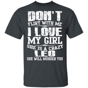Don’t Flirt With Me I Love My Girl She Is A Crazy Leo T-Shirts, Hoodies, Sweater Zodiac 2