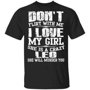 Don’t Flirt With Me I Love My Girl She Is A Crazy Leo T-Shirts, Hoodies, Sweater Zodiac