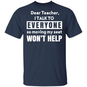 Dear Teacher I Talk To Everyone So Moving My Seat Won’t Help T-Shirts, Hoodies, Sweater 15