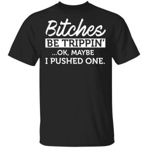 Bitches Be Trippin’ Ok Maybe I Pushed One T-Shirts, Hoodies, Sweater 16