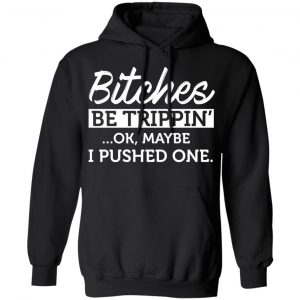 Bitches Be Trippin’ Ok Maybe I Pushed One T-Shirts, Hoodies, Sweater 22
