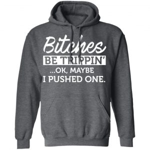 Bitches Be Trippin’ Ok Maybe I Pushed One T-Shirts, Hoodies, Sweater 24