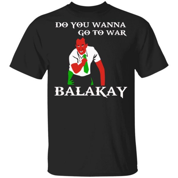Do You Wanna Go To War Balakay T-Shirts, Hoodies, Sweater 1