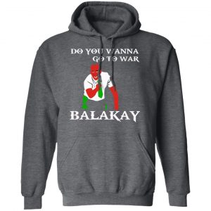 Do You Wanna Go To War Balakay T-Shirts, Hoodies, Sweater 24