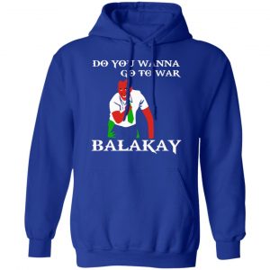 Do You Wanna Go To War Balakay T-Shirts, Hoodies, Sweater 25