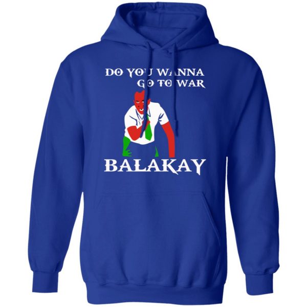 Do You Wanna Go To War Balakay T-Shirts, Hoodies, Sweater 13