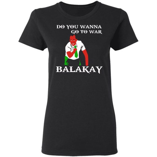 Do You Wanna Go To War Balakay T-Shirts, Hoodies, Sweater - Image 5