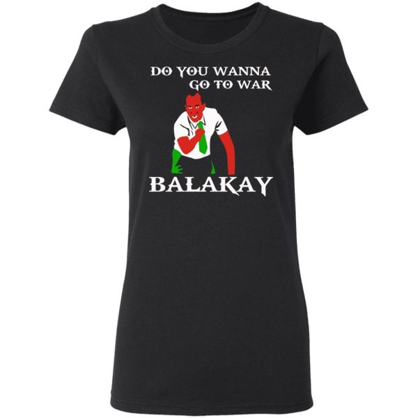 Do You Wanna Go To War Balakay T-Shirts, Hoodies, Sweater 5