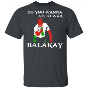 Do You Wanna Go To War Balakay T-Shirts, Hoodies, Sweater 14