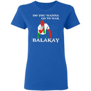 Do You Wanna Go To War Balakay T-Shirts, Hoodies, Sweater 20