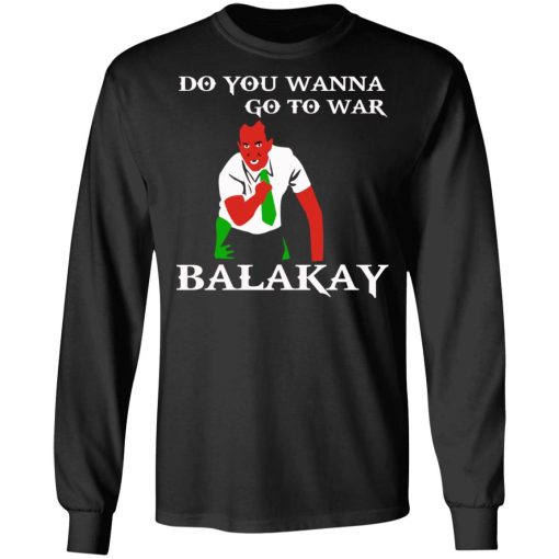 Do You Wanna Go To War Balakay T-Shirts, Hoodies, Sweater - Image 9