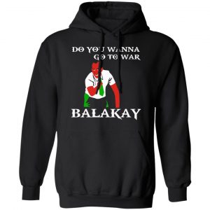 Do You Wanna Go To War Balakay T-Shirts, Hoodies, Sweater 22