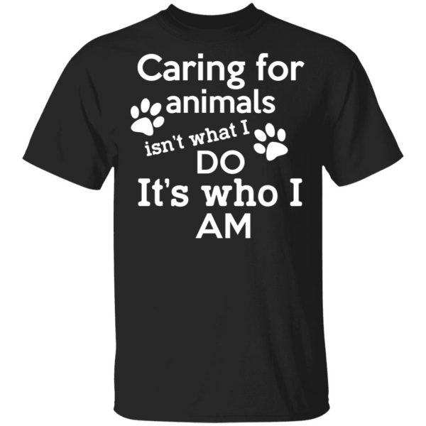 Caring For Animals Isn’t What I Do It’s Who I Am T-Shirts, Hoodies, Sweater 1