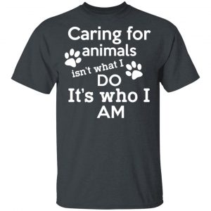 Caring For Animals Isn’t What I Do It’s Who I Am T-Shirts, Hoodies, Sweater 5