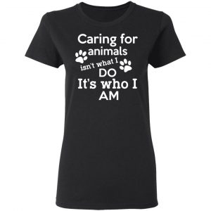 Caring For Animals Isn’t What I Do It’s Who I Am T-Shirts, Hoodies, Sweater 6
