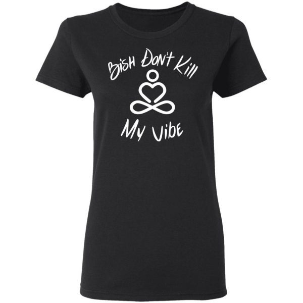 Bish Don’t Kill My Vibe T-Shirts, Hoodies, Sweater 5